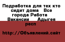 Подработка для тех,кто сидит дома - Все города Работа » Вакансии   . Адыгея респ.